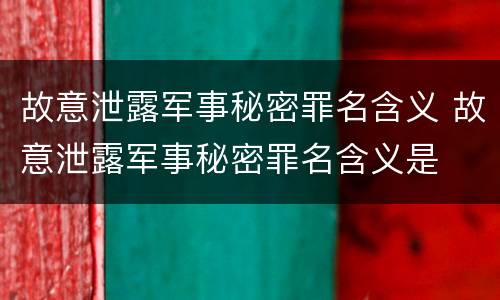 故意泄露军事秘密罪名含义 故意泄露军事秘密罪名含义是