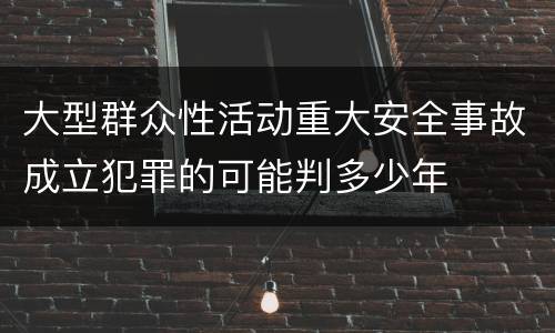 大型群众性活动重大安全事故成立犯罪的可能判多少年