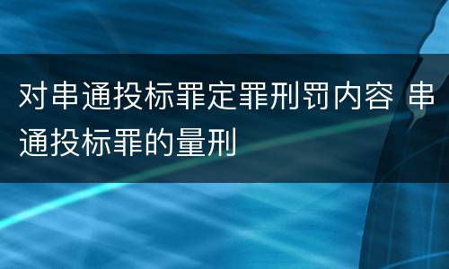 对串通投标罪定罪刑罚内容 串通投标罪的量刑