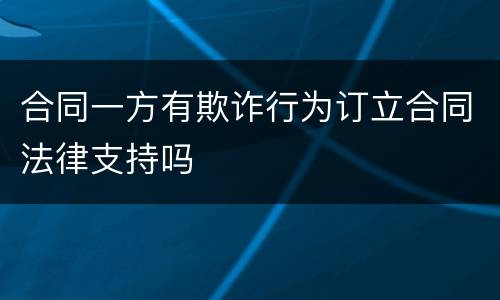 合同一方有欺诈行为订立合同法律支持吗