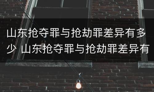 山东抢夺罪与抢劫罪差异有多少 山东抢夺罪与抢劫罪差异有多少年