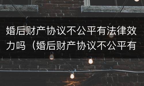 婚后财产协议不公平有法律效力吗（婚后财产协议不公平有法律效力吗）