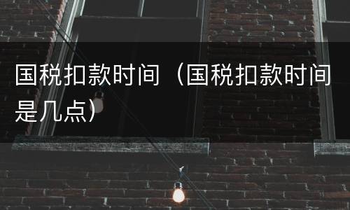国税扣款时间（国税扣款时间是几点）