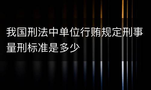 我国刑法中单位行贿规定刑事量刑标准是多少