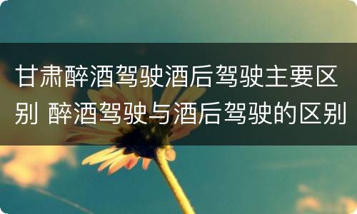 甘肃醉酒驾驶酒后驾驶主要区别 醉酒驾驶与酒后驾驶的区别