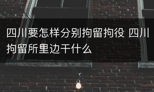 四川要怎样分别拘留拘役 四川拘留所里边干什么