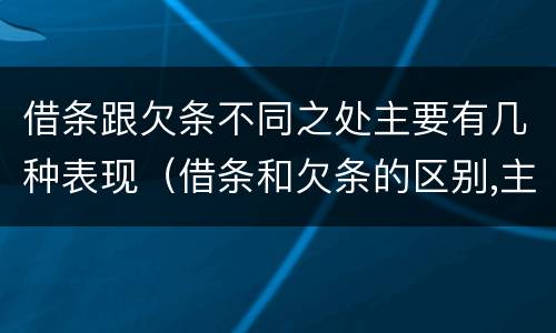 借条跟欠条不同之处主要有几种表现（借条和欠条的区别,主要体现在哪些方面?）