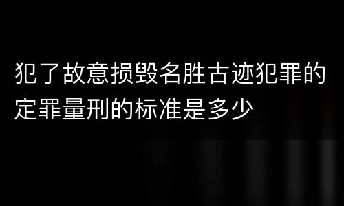犯了故意损毁名胜古迹犯罪的定罪量刑的标准是多少