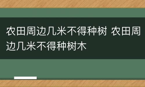 农田周边几米不得种树 农田周边几米不得种树木