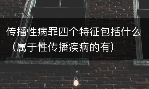 传播性病罪四个特征包括什么（属于性传播疾病的有）
