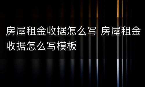 房屋租金收据怎么写 房屋租金收据怎么写模板