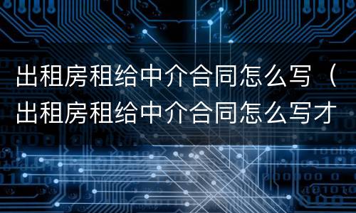 出租房租给中介合同怎么写（出租房租给中介合同怎么写才有效）