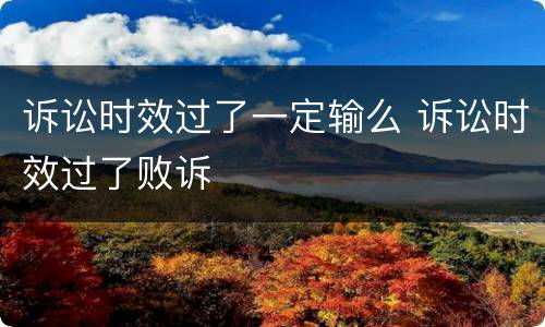 诉讼时效过了一定输么 诉讼时效过了败诉