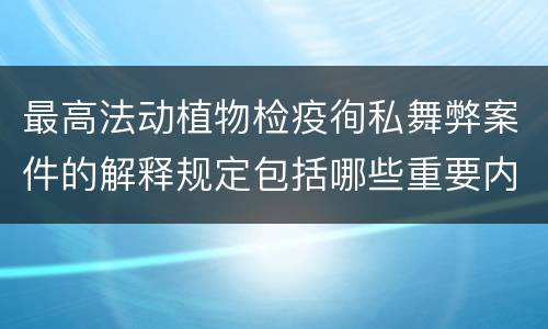 最高法动植物检疫徇私舞弊案件的解释规定包括哪些重要内容
