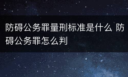 防碍公务罪量刑标准是什么 防碍公务罪怎么判