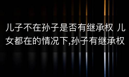 儿子不在孙子是否有继承权 儿女都在的情况下,孙子有继承权吗?