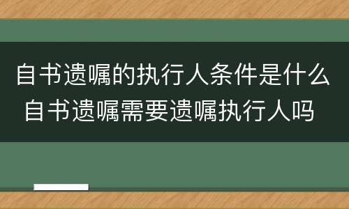 自书遗嘱的执行人条件是什么 自书遗嘱需要遗嘱执行人吗