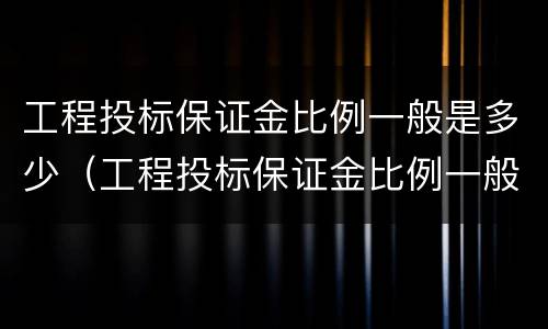 工程投标保证金比例一般是多少（工程投标保证金比例一般是多少钱）