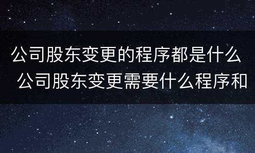公司股东变更的程序都是什么 公司股东变更需要什么程序和流程