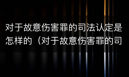 对于故意伤害罪的司法认定是怎样的（对于故意伤害罪的司法认定是怎样的处罚）