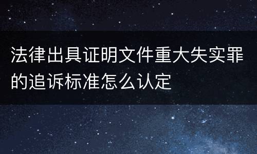 法律出具证明文件重大失实罪的追诉标准怎么认定