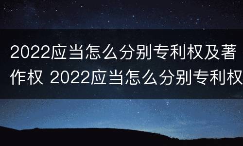 2022应当怎么分别专利权及著作权 2022应当怎么分别专利权及著作权的种类