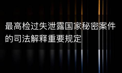 最高检过失泄露国家秘密案件的司法解释重要规定