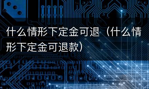什么情形下定金可退（什么情形下定金可退款）
