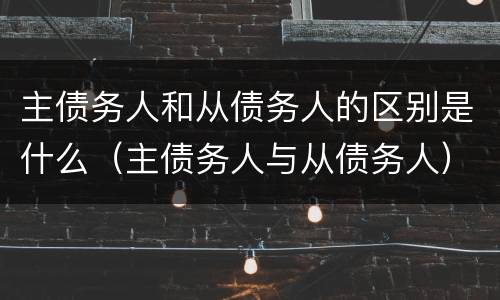 主债务人和从债务人的区别是什么（主债务人与从债务人）