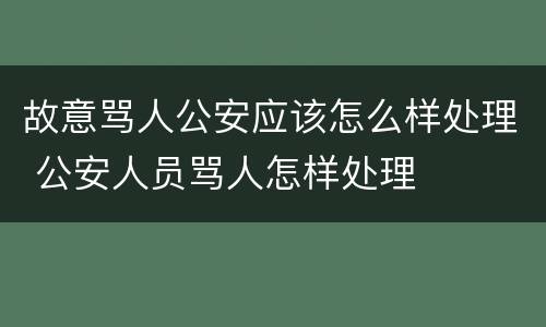 故意骂人公安应该怎么样处理 公安人员骂人怎样处理