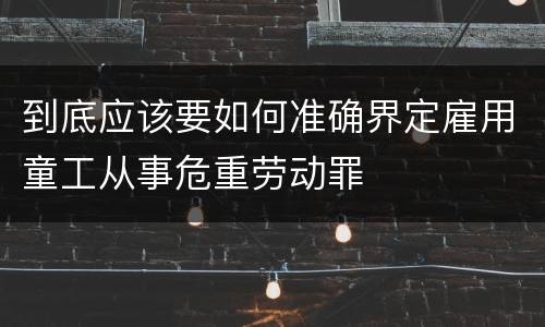 到底应该要如何准确界定雇用童工从事危重劳动罪