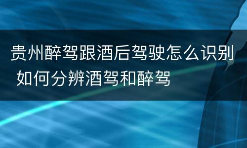 贵州醉驾跟酒后驾驶怎么识别 如何分辨酒驾和醉驾