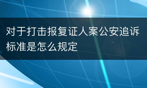 对于打击报复证人案公安追诉标准是怎么规定