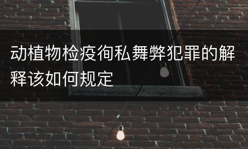 动植物检疫徇私舞弊犯罪的解释该如何规定