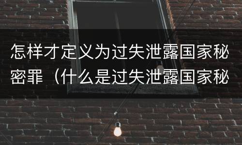怎样才定义为过失泄露国家秘密罪（什么是过失泄露国家秘密罪）