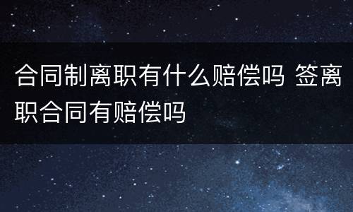 合同制离职有什么赔偿吗 签离职合同有赔偿吗