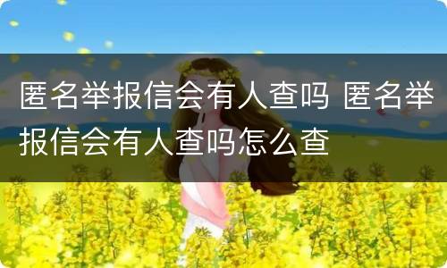 匿名举报信会有人查吗 匿名举报信会有人查吗怎么查