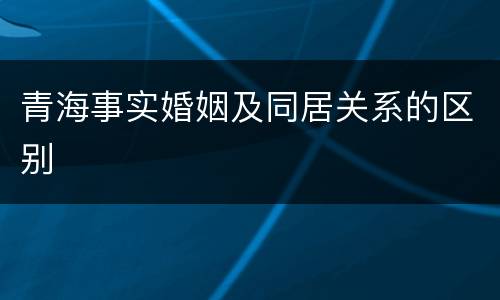 青海事实婚姻及同居关系的区别