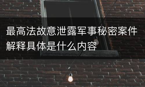 最高法故意泄露军事秘密案件解释具体是什么内容
