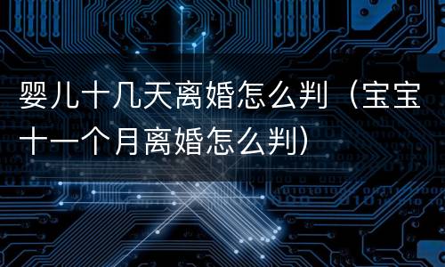 婴儿十几天离婚怎么判（宝宝十一个月离婚怎么判）