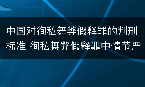 中国对徇私舞弊假释罪的判刑标准 徇私舞弊假释罪中情节严重如何界定