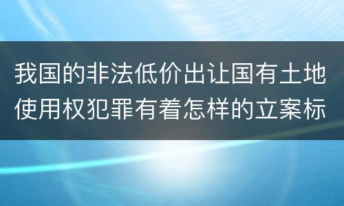 我国的非法低价出让国有土地使用权犯罪有着怎样的立案标准