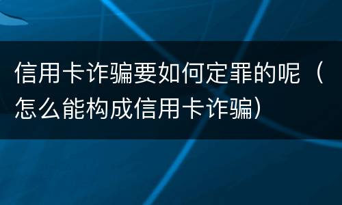 信用卡诈骗要如何定罪的呢（怎么能构成信用卡诈骗）