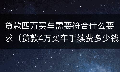 贷款四万买车需要符合什么要求（贷款4万买车手续费多少钱）