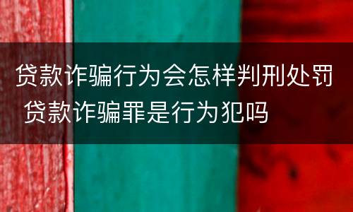 贷款诈骗行为会怎样判刑处罚 贷款诈骗罪是行为犯吗