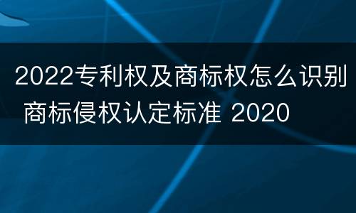 2022专利权及商标权怎么识别 商标侵权认定标准 2020