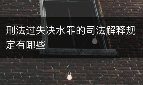 刑法过失决水罪的司法解释规定有哪些