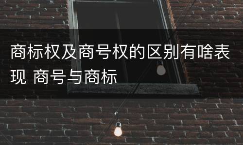 商标权及商号权的区别有啥表现 商号与商标