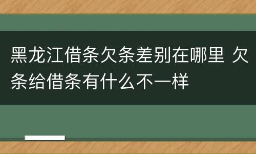 黑龙江借条欠条差别在哪里 欠条给借条有什么不一样