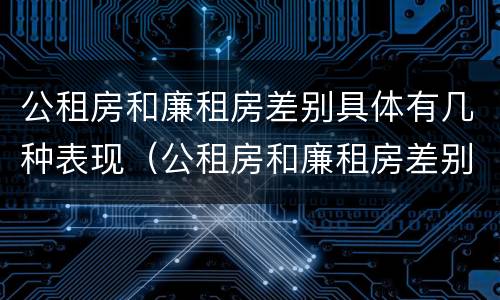 公租房和廉租房差别具体有几种表现（公租房和廉租房差别具体有几种表现形式）